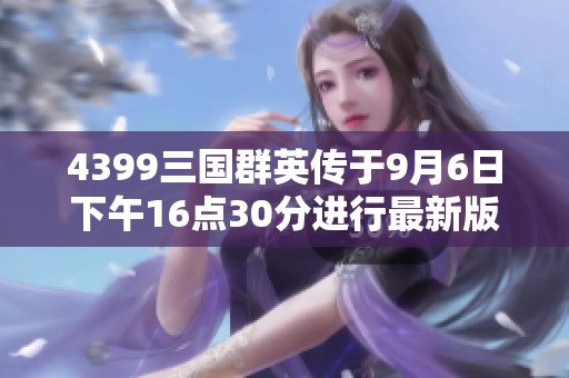 4399三国群英传于9月6日下午16点30分进行最新版本更新详情发布