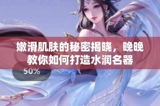 嫩滑肌肤的秘密揭晓，晚晚教你如何打造水润名器