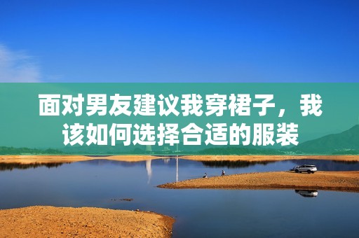 面对男友建议我穿裙子，我该如何选择合适的服装
