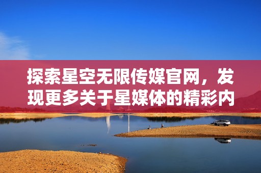 探索星空无限传媒官网，发现更多关于星媒体的精彩内容