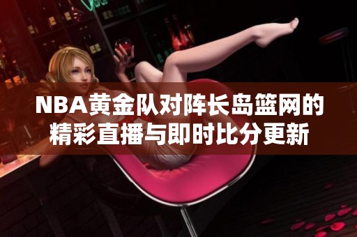 NBA黄金队对阵长岛篮网的精彩直播与即时比分更新
