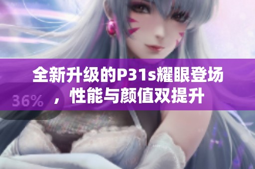 全新升级的P31s耀眼登场，性能与颜值双提升