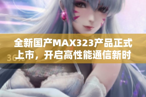全新国产MAX323产品正式上市，开启高性能通信新时代