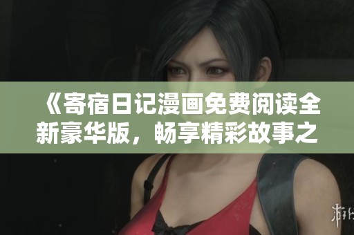 《寄宿日记漫画免费阅读全新豪华版，畅享精彩故事之旅》
