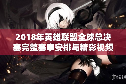 2018年英雄联盟全球总决赛完整赛事安排与精彩视频回顾