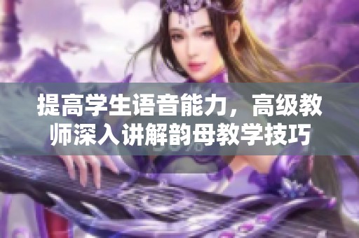 提高学生语音能力，高级教师深入讲解韵母教学技巧