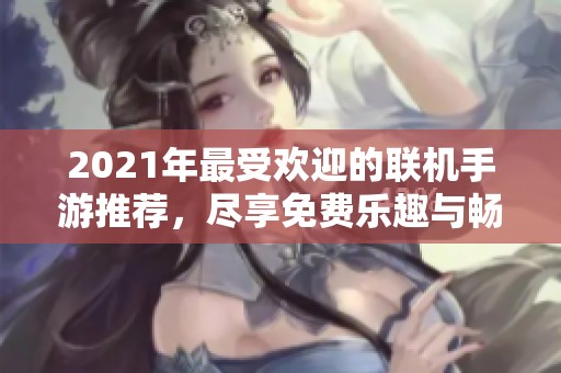 2021年最受欢迎的联机手游推荐，尽享免费乐趣与畅快体验
