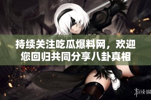 持续关注吃瓜爆料网，欢迎您回归共同分享八卦真相