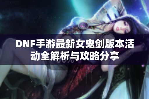 DNF手游最新女鬼剑版本活动全解析与攻略分享
