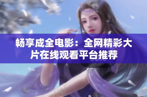 畅享成全电影：全网精彩大片在线观看平台推荐