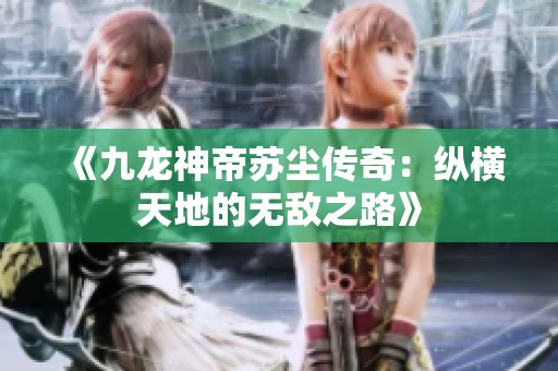 《九龙神帝苏尘传奇：纵横天地的无敌之路》