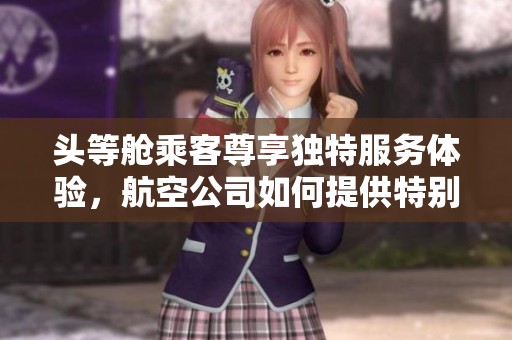 头等舱乘客尊享独特服务体验，航空公司如何提供特别待遇