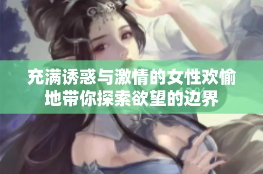 充满诱惑与激情的女性欢愉地带你探索欲望的边界
