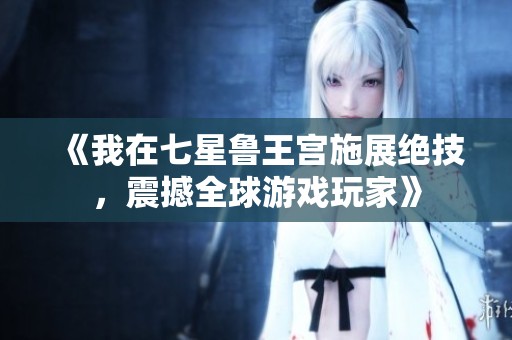 《我在七星鲁王宫施展绝技，震撼全球游戏玩家》