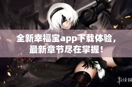 全新幸福宝app下载体验，最新章节尽在掌握！