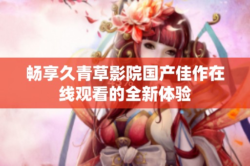畅享久青草影院国产佳作在线观看的全新体验
