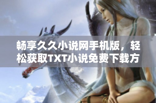 畅享久久小说网手机版，轻松获取TXT小说免费下载方法揭秘