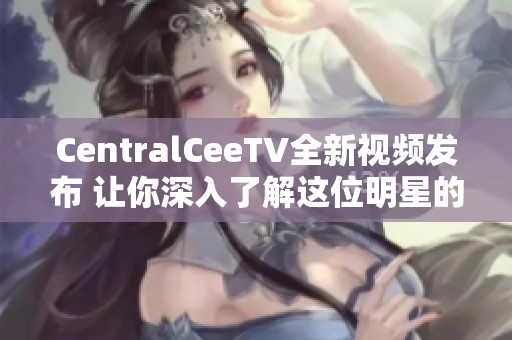 CentralCeeTV全新视频发布 让你深入了解这位明星的世界