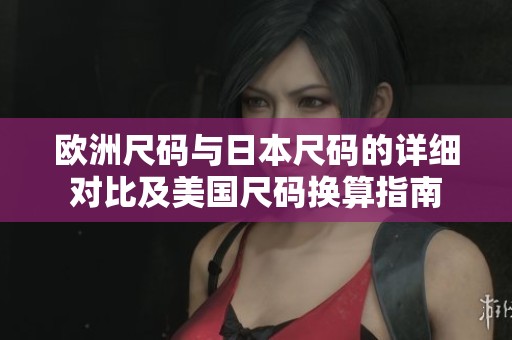 欧洲尺码与日本尺码的详细对比及美国尺码换算指南