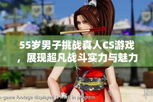 55岁男子挑战真人CS游戏，展现超凡战斗实力与魅力