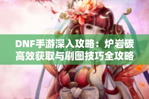 DNF手游深入攻略：炉岩碳高效获取与刷图技巧全攻略！