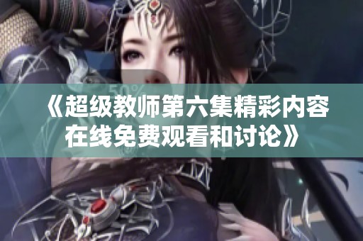 《超级教师第六集精彩内容在线免费观看和讨论》