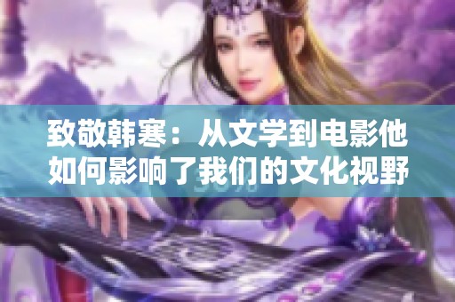致敬韩寒：从文学到电影他如何影响了我们的文化视野