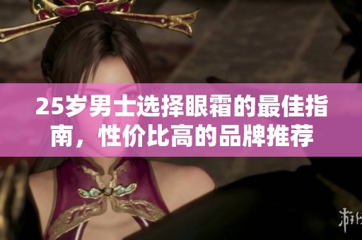 25岁男士选择眼霜的最佳指南，性价比高的品牌推荐