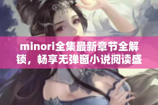 minori全集最新章节全解锁，畅享无弹窗小说阅读盛宴