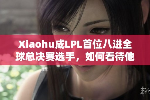 Xiaohu成LPL首位八进全球总决赛选手，如何看待他的伟大成就？