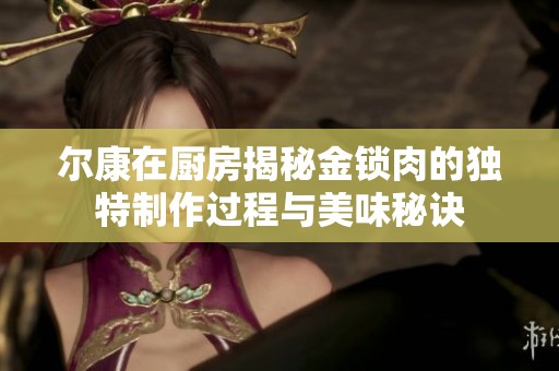尔康在厨房揭秘金锁肉的独特制作过程与美味秘诀