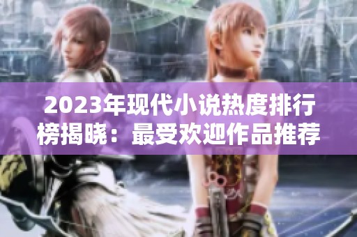 2023年现代小说热度排行榜揭晓：最受欢迎作品推荐与分析