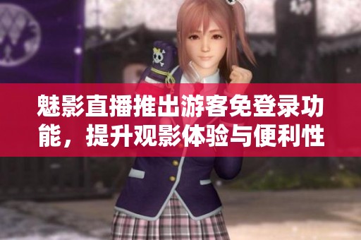 魅影直播推出游客免登录功能，提升观影体验与便利性