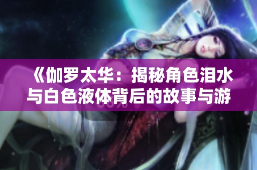 《伽罗太华：揭秘角色泪水与白色液体背后的故事与游戏攻略》