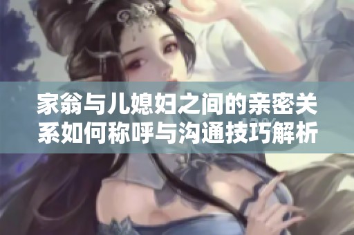 家翁与儿媳妇之间的亲密关系如何称呼与沟通技巧解析