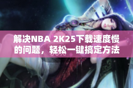 解决NBA 2K25下载速度慢的问题，轻松一键搞定方法分享
