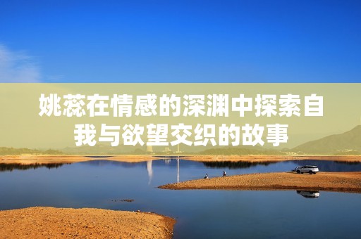 姚蕊在情感的深渊中探索自我与欲望交织的故事