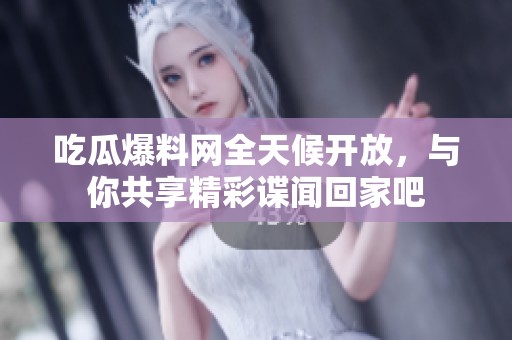 吃瓜爆料网全天候开放，与你共享精彩谍闻回家吧