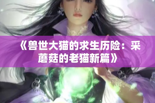 《兽世大猫的求生历险：采蘑菇的老猫新篇》