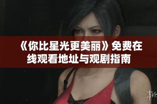《你比星光更美丽》免费在线观看地址与观剧指南