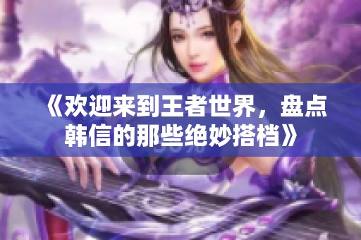 《欢迎来到王者世界，盘点韩信的那些绝妙搭档》