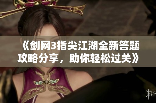 《剑网3指尖江湖全新答题攻略分享，助你轻松过关》