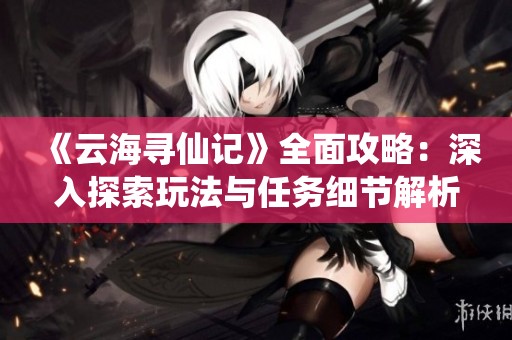 《云海寻仙记》全面攻略：深入探索玩法与任务细节解析