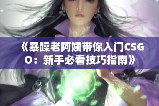 《暴躁老阿姨带你入门CSGO：新手必看技巧指南》