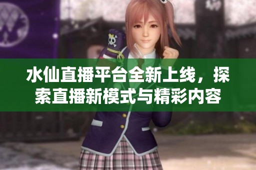 水仙直播平台全新上线，探索直播新模式与精彩内容