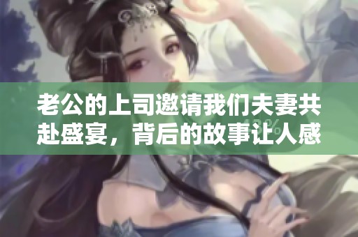 老公的上司邀请我们夫妻共赴盛宴，背后的故事让人感动