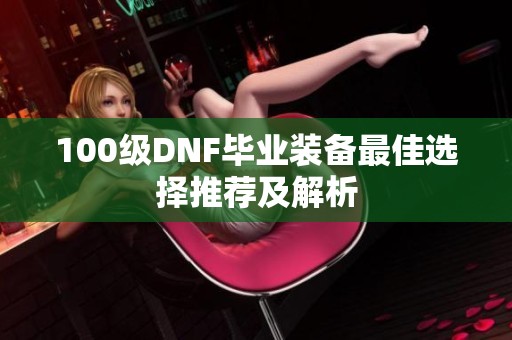 100级DNF毕业装备最佳选择推荐及解析