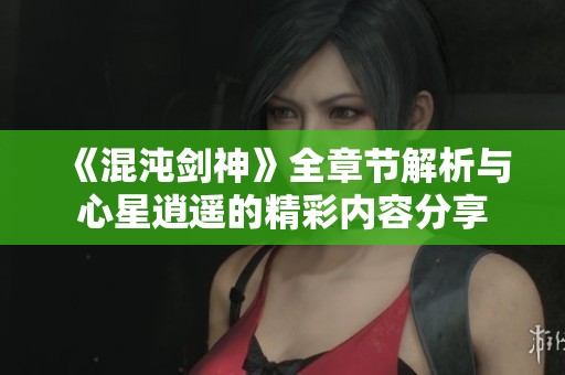 《混沌剑神》全章节解析与心星逍遥的精彩内容分享