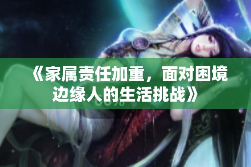 《家属责任加重，面对困境边缘人的生活挑战》