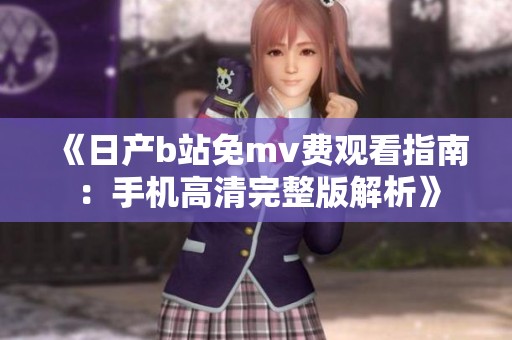 《日产b站免mv费观看指南：手机高清完整版解析》